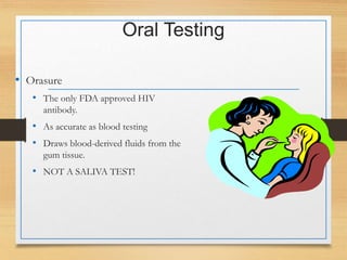 Oral Testing
• Orasure
• The only FDA approved HIV
antibody.
• As accurate as blood testing
• Draws blood-derived fluids from the
gum tissue.
• NOT A SALIVA TEST!
 
