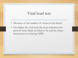 Viral load test
• Measures of the number of viruses in the blood
• The higher the viral load, the more infectious the
person’s body fluids are likely to be and the closer
that person is to having AIDS
 