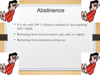 Abstinence
• It is the only 100 % effective method of not acquiring
HIV/AIDS.
• Refraining from sexual contact: oral, anal, or vaginal.
• Refraining from intravenous drug use
 