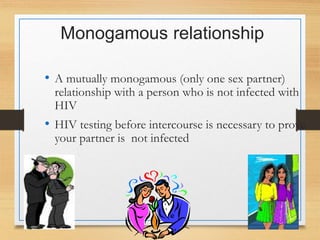 Monogamous relationship
• A mutually monogamous (only one sex partner)
relationship with a person who is not infected with
HIV
• HIV testing before intercourse is necessary to prove
your partner is not infected
 
