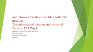 Antiretroviral Treatment of Adult with HIV
Infection
The guidelines of International Antiviral
Society - USA Panel
Presented by : Dr Hythum Salah Hassan –MBBS-AAHIVS.
KAMC--NGHA-RIYADH
IM-Infectious Diseases Division
March 2014
 