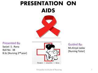 PRESENTATION ON
AIDS
Vinayaka Institute of Nursing 1
Presented By:
Swizel S . Rana
Roll No. 38
B.Sc [Nursing 2nd year]
Guided By:
Ms.Kinjal Jadav
[Nursing Tutor]
 