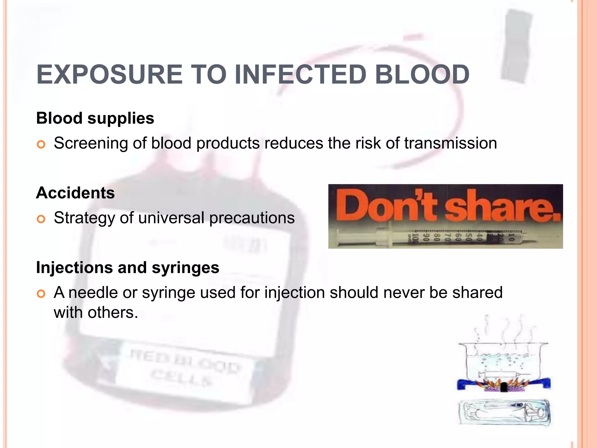 EXPOSURE TO INFECTED BLOOD
Blood supplies
 Screening of blood products reduces the risk of transmission



Accidents
 Strategy of universal precautions



Injections and syringes
 A needle or syringe used for injection should never be shared
   with others.
 