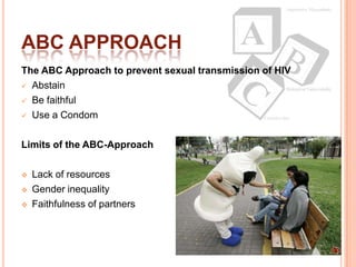 ABC APPROACH
The ABC Approach to prevent sexual transmission of HIV
 Abstain

 Be faithful

 Use a Condom



Limits of the ABC-Approach

   Lack of resources
   Gender inequality
   Faithfulness of partners
 