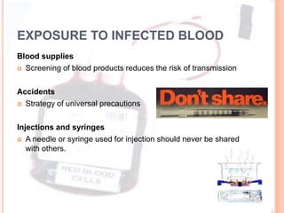 EXPOSURE TO INFECTED BLOOD
Blood supplies
 Screening of blood products reduces the risk of transmission



Accidents
 Strategy of universal precautions



Injections and syringes
 A needle or syringe used for injection should never be shared
   with others.
 
