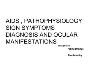 AIDS , PATHOPHYSIOLOGY
SIGN SYMPTOMS
DIAGNOSIS AND OCULAR
MANIFESTATIONS
1
Presenter :
Pabita Dhungel
B.optometry
 