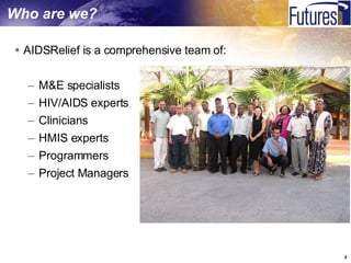 Who are we? AIDSRelief is a comprehensive team of: M&E specialists  HIV/AIDS experts Clinicians HMIS experts Programmers Project Managers 