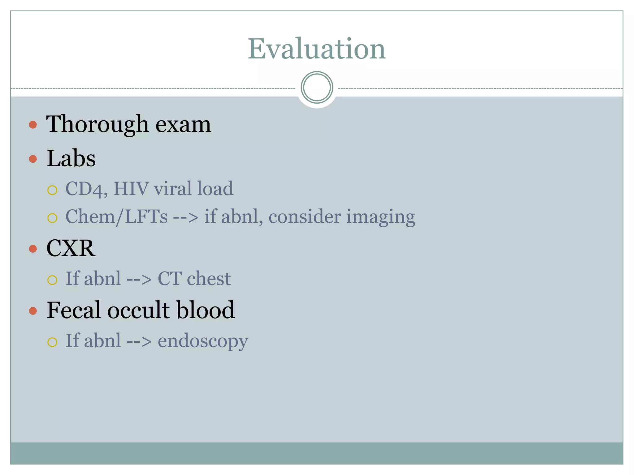 Evaluation
 Thorough exam
 Labs
 CD4, HIV viral load
 Chem/LFTs --> if abnl, consider imaging
 CXR
 If abnl --> CT chest
 Fecal occult blood
 If abnl --> endoscopy
 