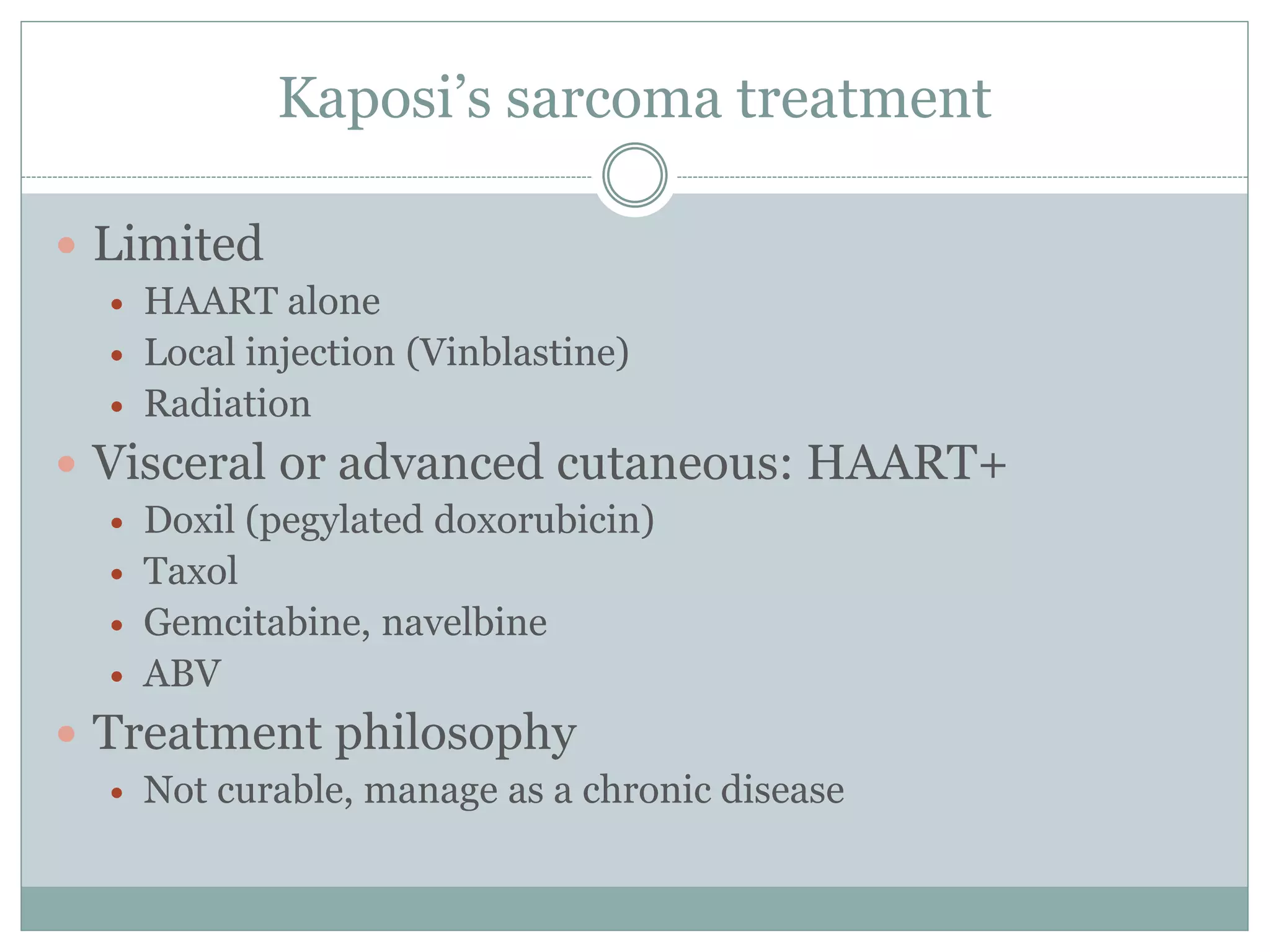 Kaposi’s sarcoma treatment
 Limited
 HAART alone
 Local injection (Vinblastine)
 Radiation
 Visceral or advanced cutaneous: HAART+
 Doxil (pegylated doxorubicin)
 Taxol
 Gemcitabine, navelbine
 ABV
 Treatment philosophy
 Not curable, manage as a chronic disease
 