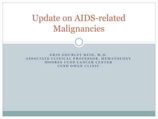 E R I N G O U R L E Y R E I D , M . D .
A S S O C I A T E C L I N I C A L P R O F E S S O R , H E M A T O L O G Y
M O O R E S U C S D C A N C E R C E N T E R
U C S D O W E N C L I N I C
Update on AIDS-related
Malignancies
 
