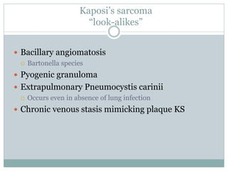 Kaposi’s sarcoma
“look-alikes”
 Bacillary angiomatosis
 Bartonella species
 Pyogenic granuloma
 Extrapulmonary Pneumocystis carinii
 Occurs even in absence of lung infection
 Chronic venous stasis mimicking plaque KS
 