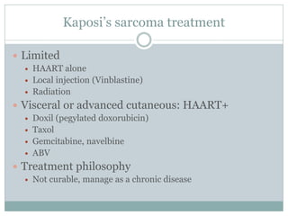 Kaposi’s sarcoma treatment
 Limited
 HAART alone
 Local injection (Vinblastine)
 Radiation
 Visceral or advanced cutaneous: HAART+
 Doxil (pegylated doxorubicin)
 Taxol
 Gemcitabine, navelbine
 ABV
 Treatment philosophy
 Not curable, manage as a chronic disease
 