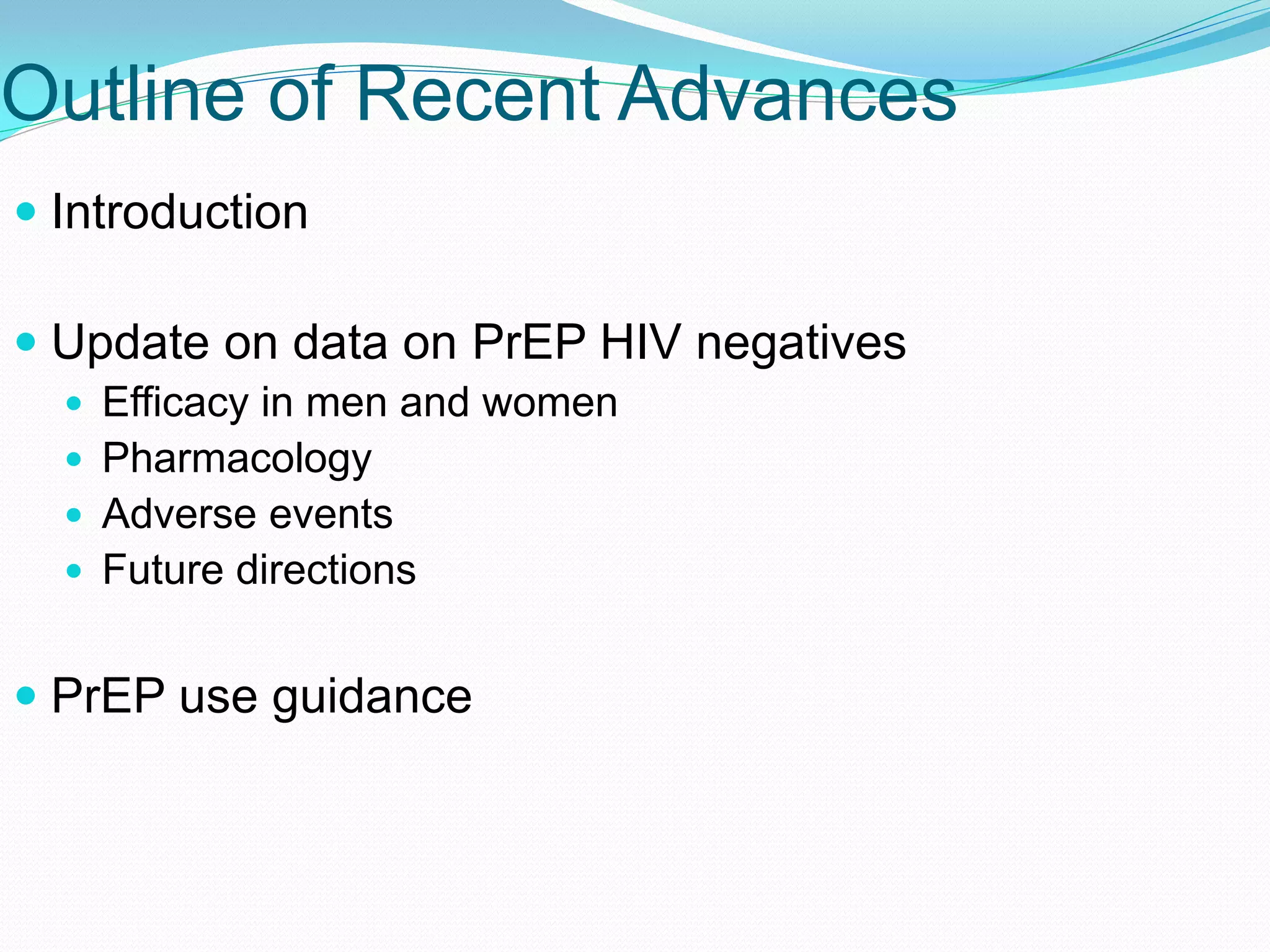 Outline of Recent Advances
 Introduction
 Update on data on PrEP HIV negatives
 Efficacy in men and women
 Pharmacology
 Adverse events
 Future directions
 PrEP use guidance
 
