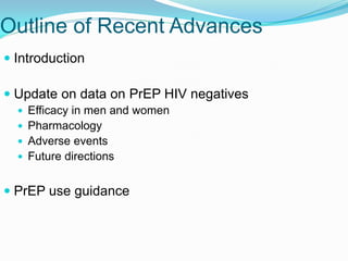 Outline of Recent Advances
 Introduction
 Update on data on PrEP HIV negatives
 Efficacy in men and women
 Pharmacology
 Adverse events
 Future directions
 PrEP use guidance
 