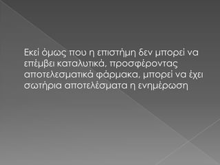 Εκεί όμως που η επιστήμη δεν μπορεί να
επέμβει καταλυτικά, προσφέροντας
αποτελεσματικά φάρμακα, μπορεί να έχει
σωτήρια αποτελέσματα η ενημέρωση

 
