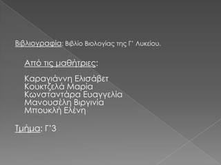 Βιβλιογραφία: Βιβλίο Βιολογίας της Γ’ Λυκείου.

Από τις μαθήτριες:
Καραγιάννη Ελισάβετ
Κουκτζελά Μαρία
Κωνσταντάρα Ευαγγελία
Μανουσέλη Βιργινία
Μπουκλή Ελένη

Τμήμα: Γ’3

 