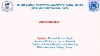 BIHAR ANIMAL SCIENCES UNIVERSITY, PATNA, BIHAR
Bihar Veterinary College, Patna
Speaker: Ramesh Kumar Singh
Assistant Professor cum Jr. Scientist
Division of Animal Genetics and Breeding
Bihar Veterinary College, Patna
Aids to Selection
 
