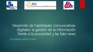 Desarrollo de habilidades comunicativas
digitales: la gestión de la información
frente a la posverdad y las fake news
LUIS GABRIEL ARANGO PINTO
 