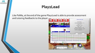 Play2Lead
Like PalMa, at the end of the game Play2Lead is able to provide assessment
and tutoring feedbacks to the player

 