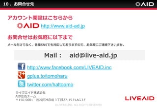 10 Ϥ
ϤϤX¤ޤ
`ǤʤNSNSǤ⌝ꤷƤޤΤǡXˤBj¤ޤ
?LIVEAID,INC. ALL RIGHTS RESERVED
gplus.to/tomoharu
http://www.facebook.com/LIVEAID.inc
twitter.com/haltoomo
Mail : aid@live-aid.jp
饤ʽ
AIDڸ`
150-0001 imǰĿ27-15 FLAGF
http://www.aid-ad.jp
_OϤ餫
 