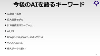 • AI創薬・医療
• 巨⼤⾔語モデル
• 計算機資源パワーゲーム。
• AR,VR
• Google, Graphcore, and NVIDIA
• VUCAへの対応
• 個⼈データの扱い
40
今後のAIを語るキーワード
 