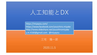人工知能とDX
三宅 陽一郎
2020.11.5
https://miyayou.com/
https://www.facebook.com/youichiro.miyake
http://www.slideshare.net/youichiromiyake
y.m.4160@gmail.com @miyayou
 