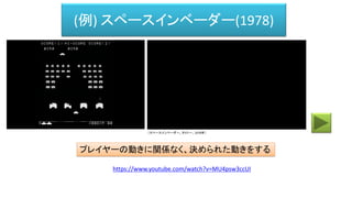 (例) スペースインベーダー(1978)
プレイヤーの動きに関係なく、決められた動きをする
（スペースインベーダー、タイトー、1978年）
https://www.youtube.com/watch?v=MU4psw3ccUI
 
