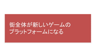 街全体が新しいゲームの
プラットフォームになる
 