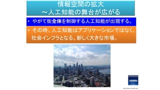 情報空間の拡大
～人工知能の舞台が広がる
• やがて街全体を制御する人工知能が出現する。
http://www.s-hoshino.com
• その時、人工知能はアプリケーションではなく、
社会インフラとなる。新しく大きな市場。
 