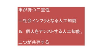 車が持つ二重性
＝社会インフラとなる人工知能
＆ 個人をアシストする人工知能。
二つが共存する
 