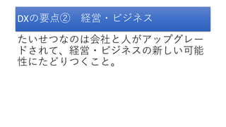 DXの要点② 経営・ビジネス
たいせつなのは会社と人がアップグレー
ドされて、経営・ビジネスの新しい可能
性にたどりつくこと。
 