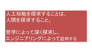 人工知能を探求することは、
人間を探求すること。
哲学によって深く探求し、
エンジニアリングによって証明する
 
