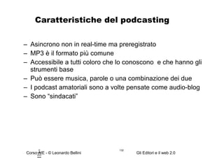 Caratteristiche del podcasting Asincrono non in real-time ma preregistrato MP3 è il formato più comune Accessibile a tutti coloro che lo conoscono  e che hanno gli strumenti base Può essere musica, parole o una combinazione dei due  I podcast amatoriali sono a volte pensate come audio-blog Sono “sindacati” © Leonardo Bellini.  