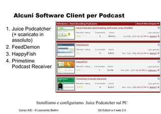 Alcuni Software Client per Podcast Juice Podcatcher (+ scaricato in assoluto) FeedDemon HappyFish Primetime Podcast Receiver Installiamo e configuriamo  Juice Podcatcher sul PC  