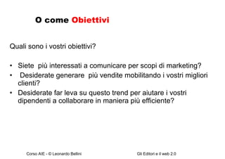 O come  Obiettivi Quali sono i vostri obiettivi? Siete  più interessati a comunicare per scopi di marketing? Desiderate generare  più vendite mobilitando i vostri migliori clienti? Desiderate far leva su questo trend per aiutare i vostri dipendenti a collaborare in maniera più efficiente? 