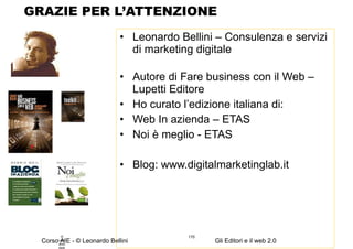 GRAZIE PER L’ATTENZIONE Leonardo Bellini – Consulenza e servizi di marketing digitale Autore di Fare business con il Web –Lupetti Editore Ho curato l’edizione italiana di: Web In azienda – ETAS  Noi è meglio - ETAS Blog: www.digitalmarketinglab.it © Leonardo Bellini.  