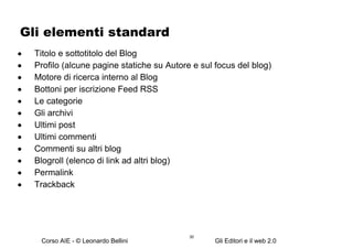 Gli elementi standard Titolo e sottotitolo del Blog Profilo (alcune pagine statiche su Autore e sul focus del blog) Motore di ricerca interno al Blog Bottoni per iscrizione Feed RSS Le categorie Gli archivi Ultimi post Ultimi commenti Commenti su altri blog Blogroll (elenco di link ad altri blog) Permalink Trackback 