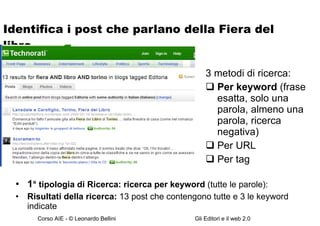 Identifica i post che parlano della Fiera del libro.. 1 ° tipologia di Ricerca: ricerca per keyword  (tutte le parole): Risultati della ricerca:  13 post che contengono tutte e 3 le keyword indicate 3 metodi di ricerca: Per keyword  (frase esatta, solo una parola, almeno una parola, ricerca negativa) Per URL Per tag 