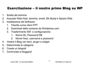 Esercitazione – il nostro primo Blog su WP Scelta del dominio Acquisto Web Host: dominio, email, Db Mysql e Spazio Web Installazione del Software: Filezilla come client FPT Download della versione da Wordpress.com Trasferimento SW  e configurazione: Nome Db, Password DB Nome Host, username e password Vestire il Blog con temi, plugin e widget Determinate le categorie Create un blogroll Cominciate a bloggare! 
