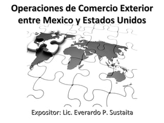 Operaciones de Comercio Exterior
 entre Mexico y Estados Unidos




    Expositor: Lic. Everardo P. Sustaita
 