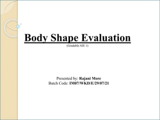 Body Shape Evaluation
(Gradable AIE 1)
Presented by: Rajani More
Batch Code: IM07/WKD/E/29/07/21
 