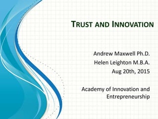 TRUST AND INNOVATION
Andrew Maxwell Ph.D.
Helen Leighton M.B.A.
Aug 20th, 2015
Academy of Innovation and
Entrepreneurship
 