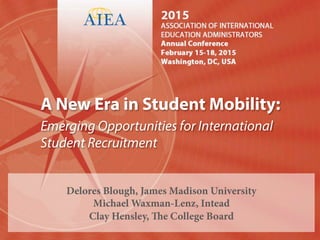 A New Era in Student Mobility:
Emerging Opportunities for International
Student Recruitment
Delores Blough, James Madison University
Michael Waxman-Lenz, Intead
Clay Hensley, The College Board
 