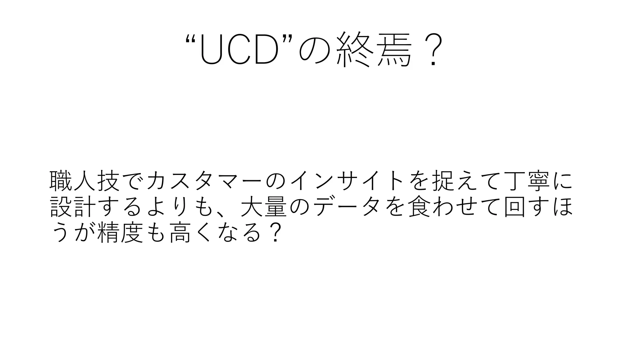 “UCD”の終焉？
職人技でカスタマーのインサイトを捉えて丁寧に
設計するよりも、大量のデータを食わせて回すほ
うが精度も高くなる？
 