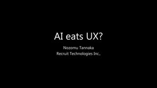 AI eats UX?
Nozomu Tannaka
Recruit Technologies Inc.,
 