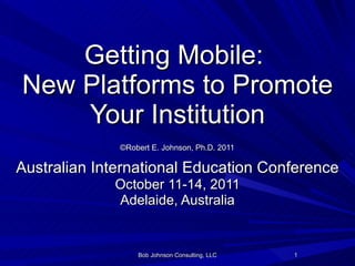 Getting Mobile:  New Platforms to Promote Your Institution   ©Robert E. Johnson, Ph.D. 2011   Australian International Education Conference October 11-14, 2011 Adelaide, Australia Bob Johnson Consulting, LLC 