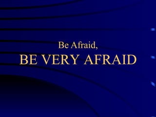 Be Afraid, BE VERY AFRAID 