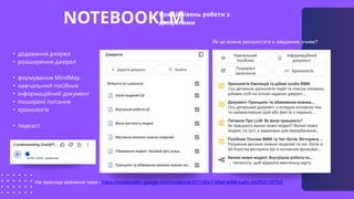 NOTEBOOKLM
Новий рівень роботи з
джерелами
• додавання джерел
• розширення джерел
• формування MindMap
• навчальний посібник
• інформаційний документ
• поширені питання
• хронологія
• подкаст
На прикладі вивчення теми - https://notebooklm.google.com/notebook/831100c7-56ef-4d96-ba8c-542f031327b5
Як це можна використати в завданнях учням?
 