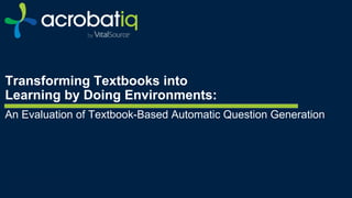 c
Transforming Textbooks into
Learning by Doing Environments:
An Evaluation of Textbook-Based Automatic Question Generation
 