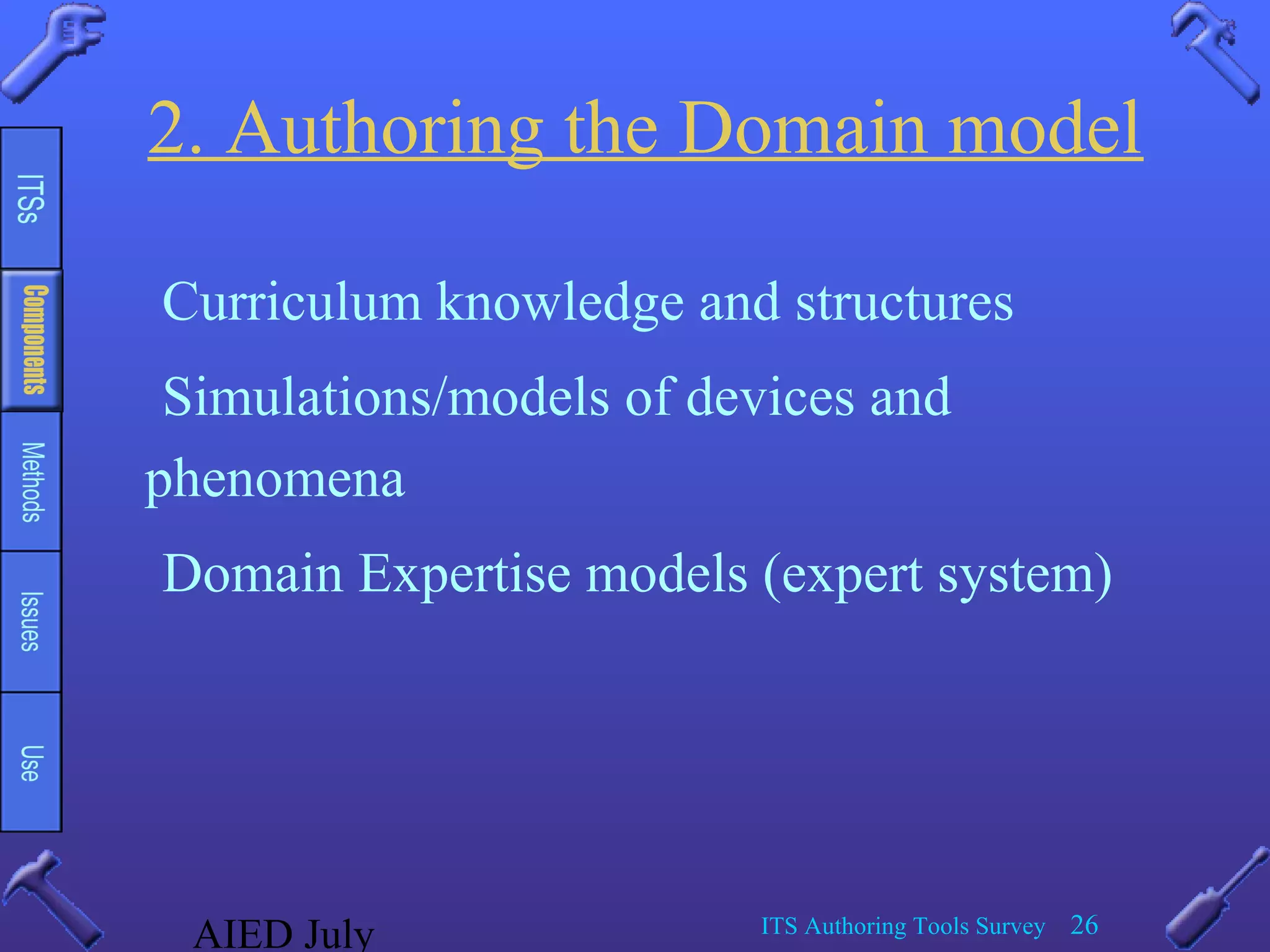 AIED July ITS Authoring Tools Survey 26
2. Authoring the Domain model
Curriculum knowledge and structures
Simulations/models of devices and
phenomena
Domain Expertise models (expert system)
 